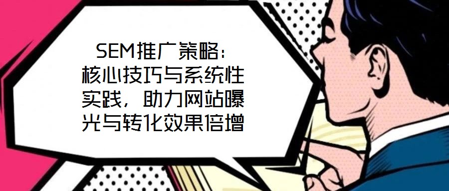  SEM推廣策略：核心技巧與系統(tǒng)性實踐，助力網(wǎng)站曝光與轉(zhuǎn)化效果倍增