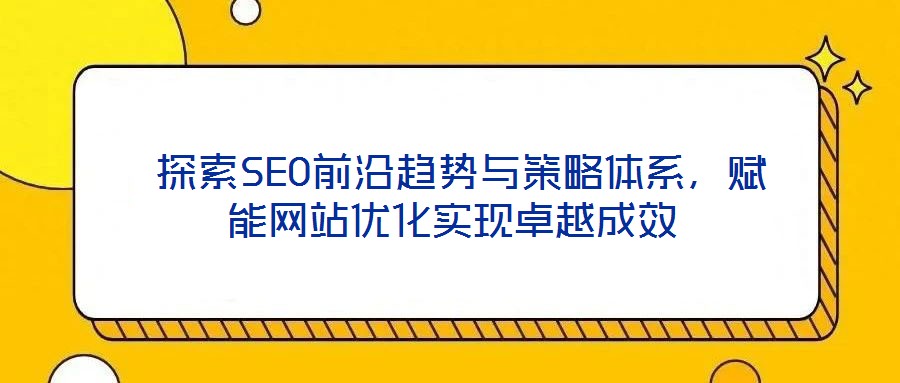  探索SEO前沿趨勢與策略體系，賦能網(wǎng)站優(yōu)化實現(xiàn)卓越成效