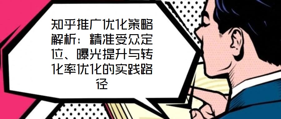 知乎推廣優(yōu)化策略解析：精準受眾定位、曝光提升與轉化率優(yōu)化的實踐路徑
