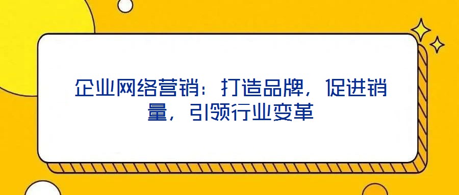 企業(yè)網(wǎng)絡(luò)營銷：打造品牌，促進(jìn)銷量，引領(lǐng)行業(yè)變革