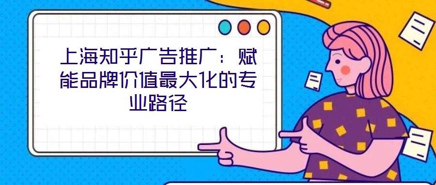 上海知乎廣告推廣：賦能品牌價值最大化的專業(yè)路徑