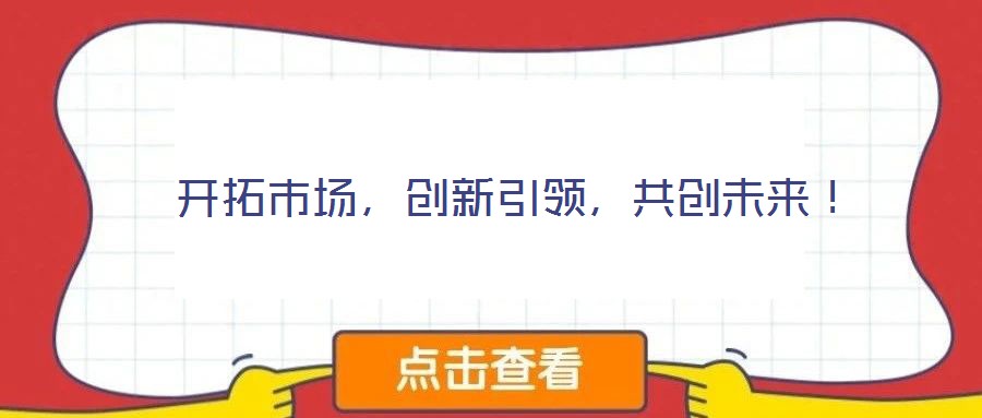  開拓市場，創(chuàng)新引領(lǐng)，共創(chuàng)未來！