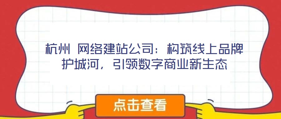 杭州 網絡建站公司：構筑線上品牌護城河，引領數字商業(yè)新生態(tài)