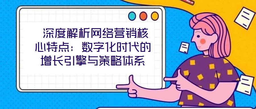  深度解析網(wǎng)絡(luò)營銷核心特點(diǎn)：數(shù)字化時(shí)代的增長(zhǎng)引擎與策略體系