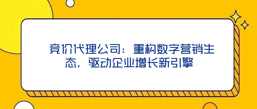  競價代理公司：重構數字營銷生態(tài)，驅動企業(yè)增長新引擎