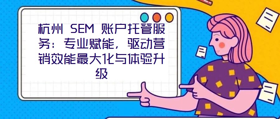 杭州 SEM 賬戶托管服務(wù)：專業(yè)賦能，驅(qū)動(dòng)營(yíng)銷效能最大化與體驗(yàn)升級(jí)