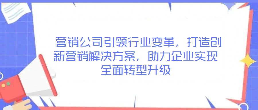  營銷公司引領行業(yè)變革，打造創(chuàng)新營銷解決方案，助力企業(yè)實現(xiàn)全面轉(zhuǎn)型升級