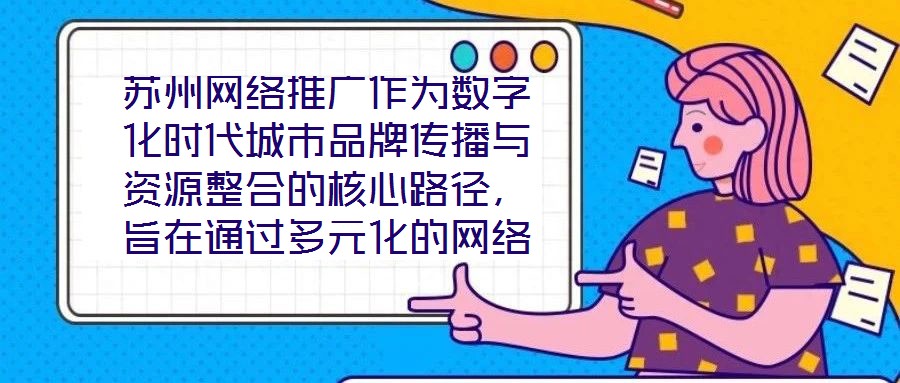 蘇州網絡推廣作為數字化時代城市品牌傳播與資源整合的核心路徑，旨在通過多元化的網絡傳播策略，系統整合蘇州市的歷史文化資源、產業經濟優勢及創新創業生態，精準觸達目標