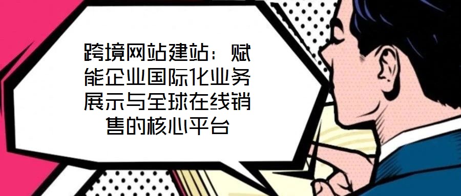 跨境網(wǎng)站建站：賦能企業(yè)國際化業(yè)務展示與全球在線銷售的核心平臺