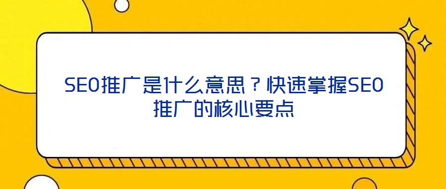 SEO推廣是什么意思？快速掌握SEO推廣的核心要點
