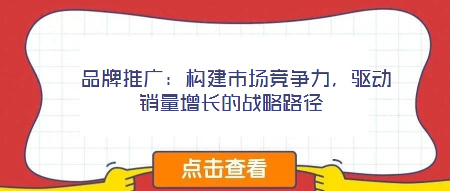 品牌推廣：構(gòu)建市場競爭力，驅(qū)動銷量增長的戰(zhàn)略路徑