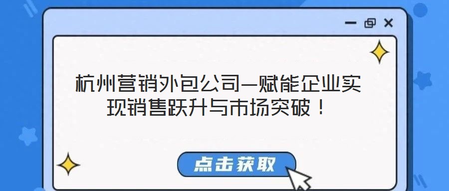 杭州營銷外包公司—賦能企業(yè)實(shí)現(xiàn)銷售躍升與市場(chǎng)突破！