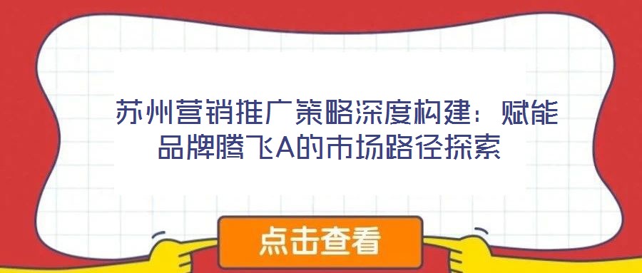  蘇州營銷推廣策略深度構建：賦能品牌騰飛A的市場路徑探索