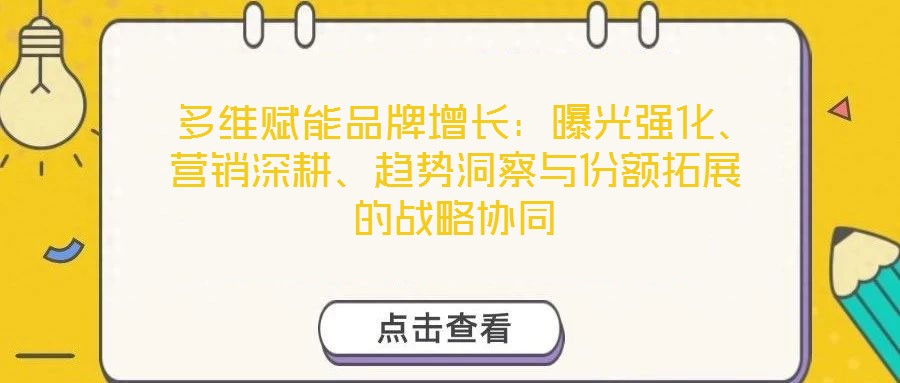  多維賦能品牌增長：曝光強(qiáng)化、營銷深耕、趨勢洞察與份額拓展的戰(zhàn)略協(xié)同