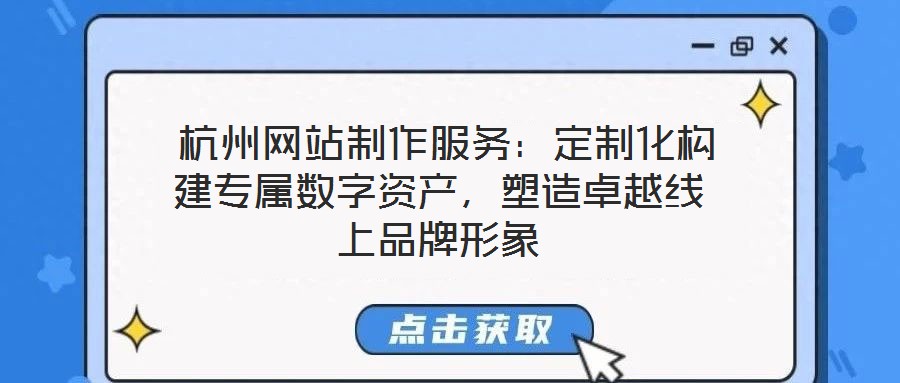  杭州網站制作服務：定制化構建專屬數字資產，塑造卓越線上品牌形象