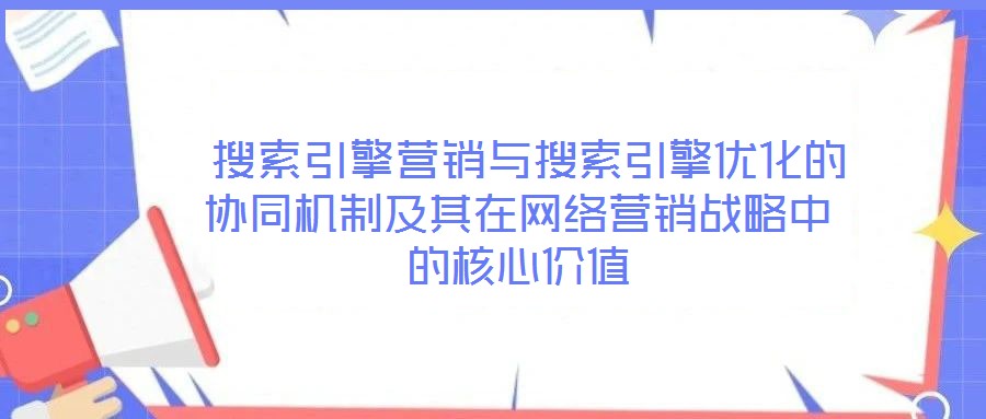  搜索引擎營銷與搜索引擎優(yōu)化的協(xié)同機(jī)制及其在網(wǎng)絡(luò)營銷戰(zhàn)略中的核心價(jià)值