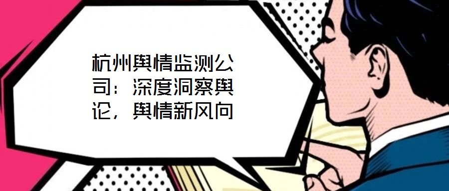 杭州輿情監(jiān)測(cè)公司：深度洞察輿論，輿情新風(fēng)向