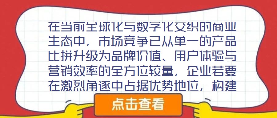在當前全球化與數字化交織的商業生態中，市場競爭已從單一的產品比拼升級為品牌價值、用戶體驗與營銷效率的全方位較量，企業若要在激烈角逐中占據優勢地位，構建系統化的品