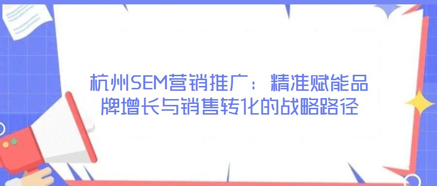 杭州SEM營(yíng)銷推廣：精準(zhǔn)賦能品牌增長(zhǎng)與銷售轉(zhuǎn)化的戰(zhàn)略路徑