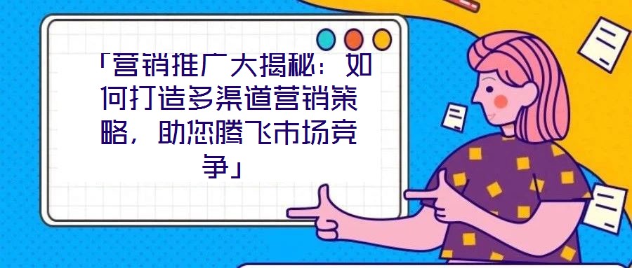 「營(yíng)銷(xiāo)推廣大揭秘：如何打造多渠道營(yíng)銷(xiāo)策略，助您騰飛市場(chǎng)競(jìng)爭(zhēng)」