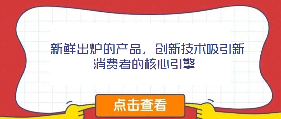  新鮮出爐的產品，創新技術吸引新消費者的核心引擎