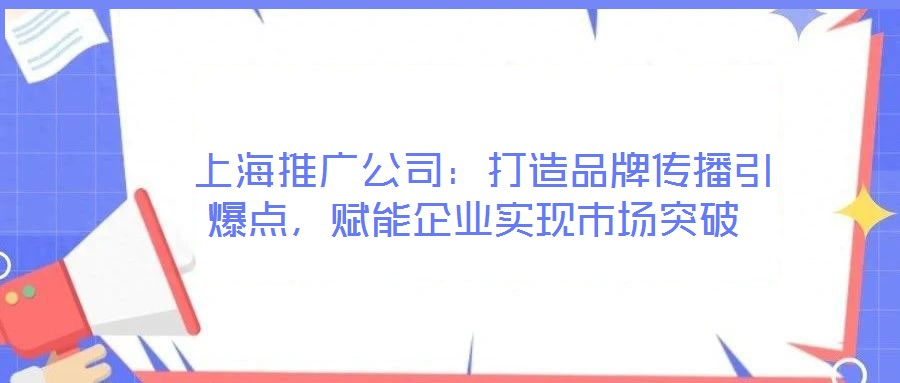  上海推廣公司：打造品牌傳播引爆點(diǎn)，賦能企業(yè)實(shí)現(xiàn)市場(chǎng)突破