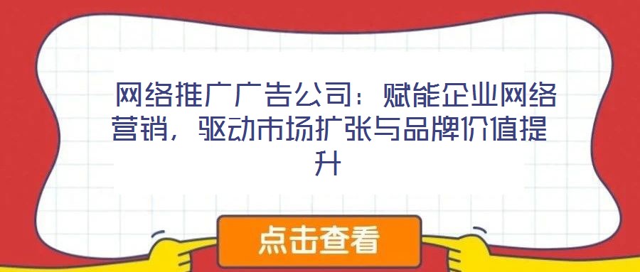  網(wǎng)絡推廣廣告公司：賦能企業(yè)網(wǎng)絡營銷，驅(qū)動市場擴張與品牌價值提升