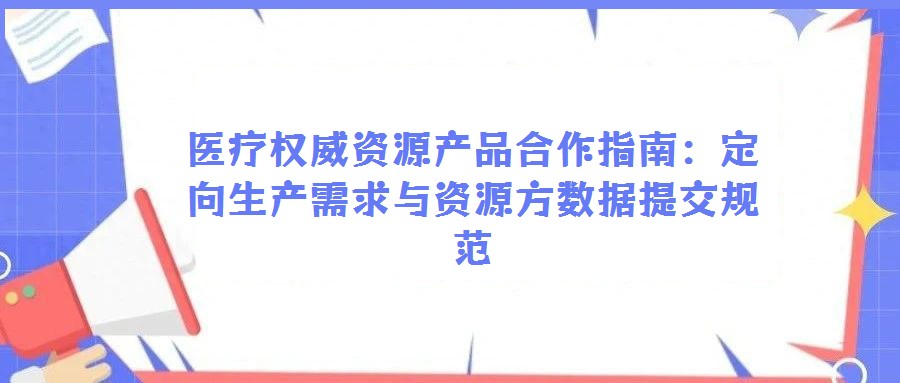 醫(yī)療權(quán)威資源產(chǎn)品合作指南：定向生產(chǎn)需求與資源方數(shù)據(jù)提交規(guī)范
