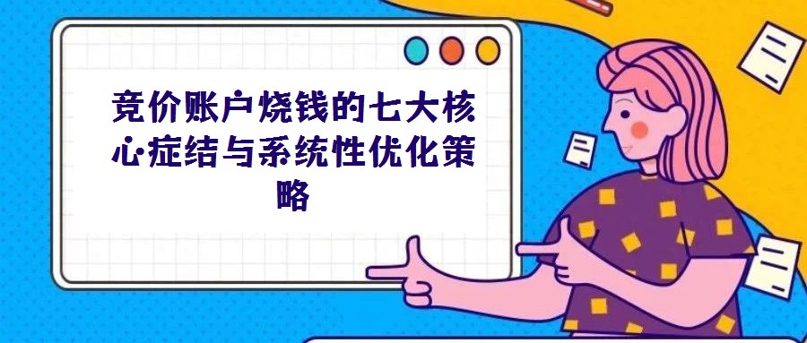 競(jìng)價(jià)賬戶燒錢的七大核心癥結(jié)與系統(tǒng)性優(yōu)化策略