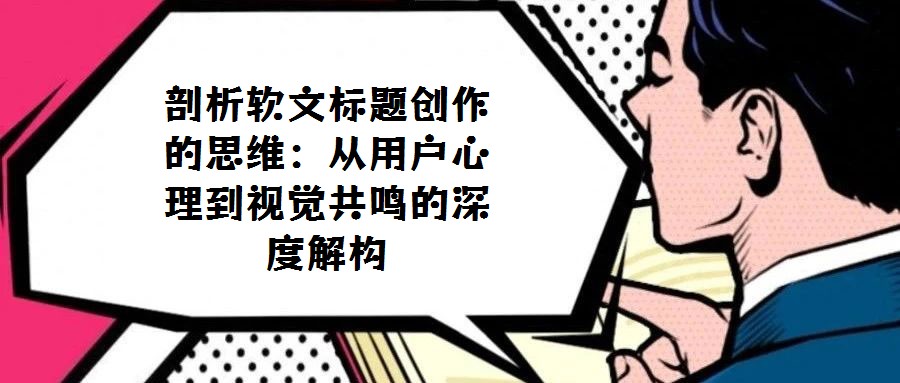 剖析軟文標題創作的思維：從用戶心理到視覺共鳴的深度解構