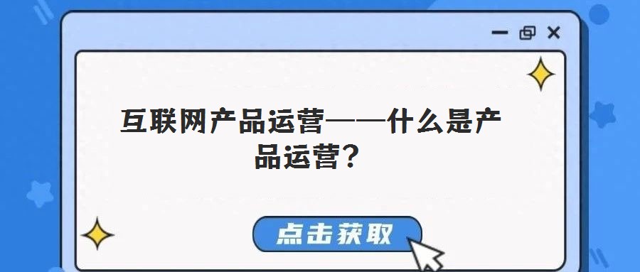 互聯(lián)網(wǎng)產(chǎn)品運營——什么是產(chǎn)品運營？