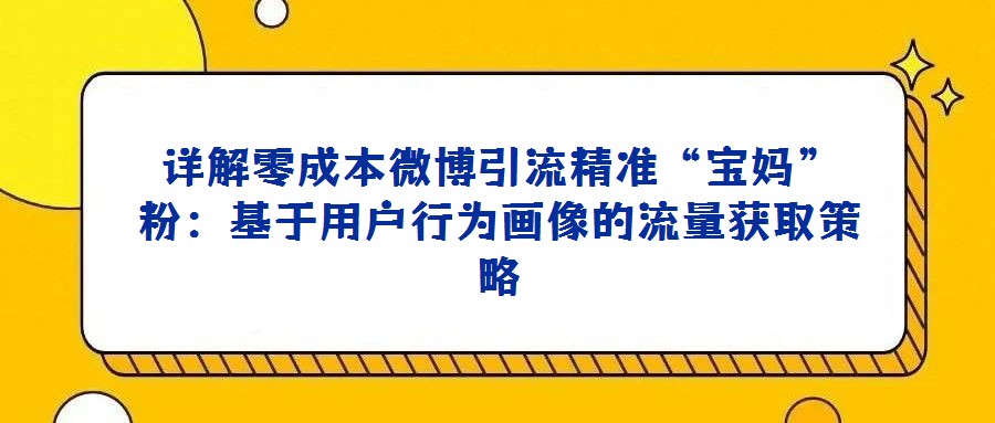 詳解零成本微博引流精準(zhǔn)“寶媽”粉：基于用戶行為畫像的流量獲取策略