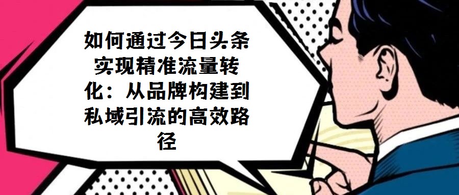 如何通過今日頭條實現精準流量轉化：從品牌構建到私域引流的高效路徑