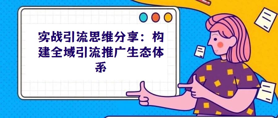 實戰引流思維分享：構建全域引流推廣生態體系