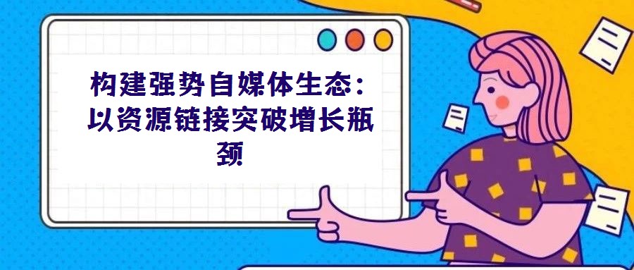 構(gòu)建強勢自媒體生態(tài)：以資源鏈接突破增長瓶頸