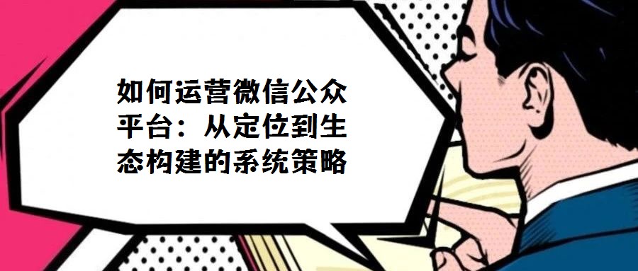 如何運營微信公眾平臺：從定位到生態構建的系統策略