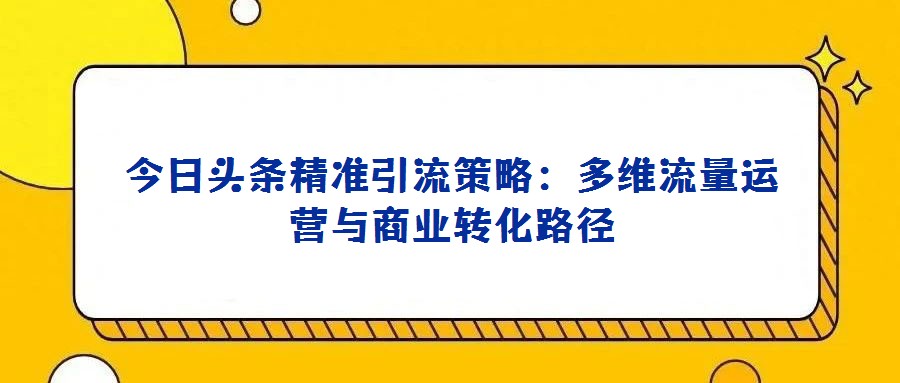今日頭條精準(zhǔn)引流策略：多維流量運(yùn)營(yíng)與商業(yè)轉(zhuǎn)化路徑