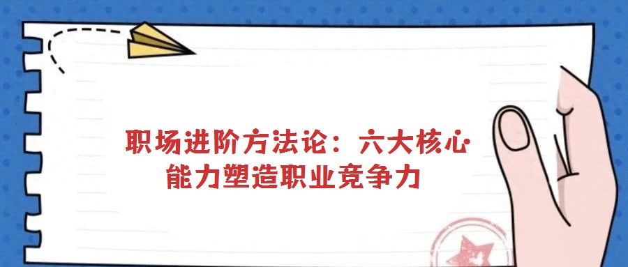  職場(chǎng)進(jìn)階方法論：六大核心能力塑造職業(yè)競(jìng)爭(zhēng)力