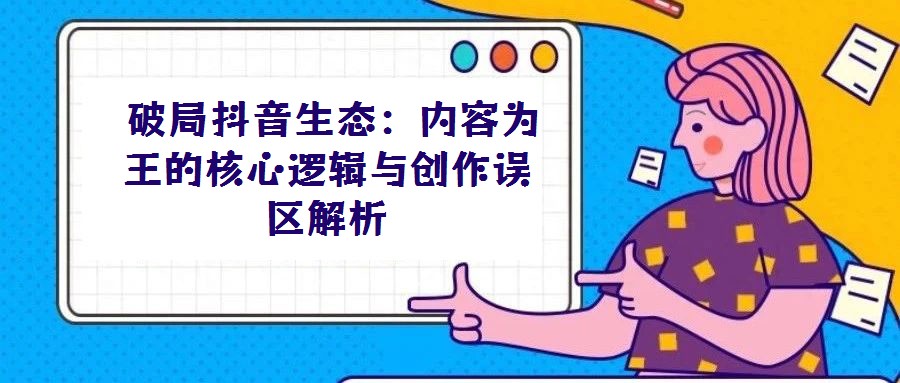  破局抖音生態(tài)：內(nèi)容為王的核心邏輯與創(chuàng)作誤區(qū)解析
