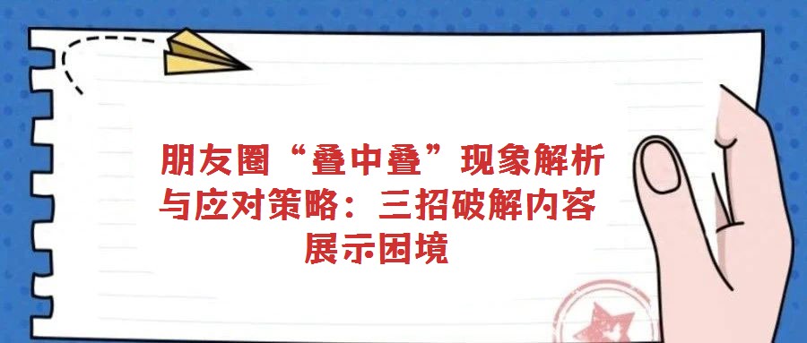  朋友圈“疊中疊”現象解析與應對策略：三招破解內容展示困境