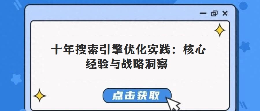  十年搜索引擎優(yōu)化實踐：核心經(jīng)驗與戰(zhàn)略洞察