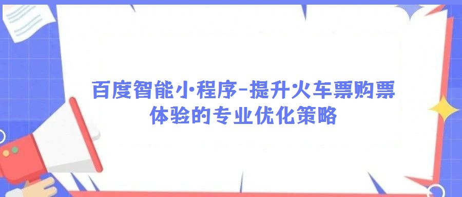 百度智能小程序-提升火車票購(gòu)票體驗(yàn)的專業(yè)優(yōu)化策略