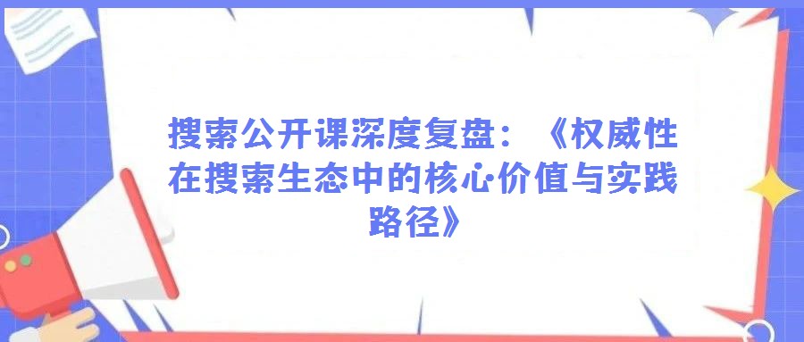 搜索公開課深度復(fù)盤：《權(quán)威性在搜索生態(tài)中的核心價(jià)值與實(shí)踐路徑》