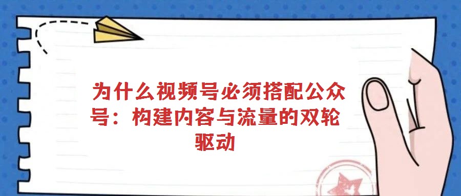  為什么視頻號必須搭配公眾號：構建內容與流量的雙輪驅動