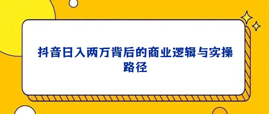 抖音日入兩萬背后的商業邏輯與實操路徑