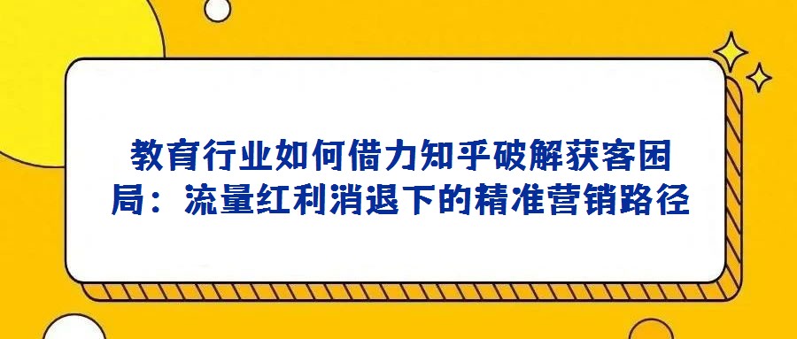 教育行業如何借力知乎破解獲客困局：流量紅利消退下的精準營銷路徑